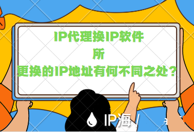 IP代理换IP软件所更换的IP地址有何不同之处？插图