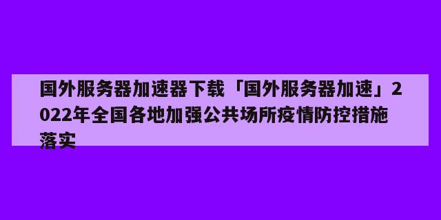 国外服务器加速器下载「国外服务器加速」2022年全国各地加强公共场所疫情防控措施落实