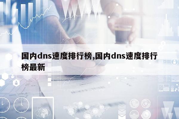 国内dns速度排行榜,国内dns速度排行榜最新
